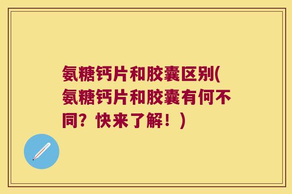 氨糖钙片和胶囊区别(氨糖钙片和胶囊有何不同?快来了解!) 氨糖钙片和胶囊区别(氨糖钙片和胶囊有何不同?快来了解!)