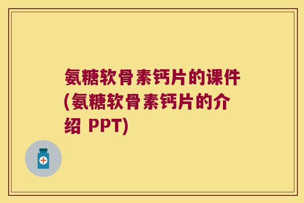 氨糖软骨素钙片的课件(氨糖软骨素钙片的介绍 PPT) 氨糖软骨素钙片的课件(氨糖软骨素钙片的介绍 PPT)