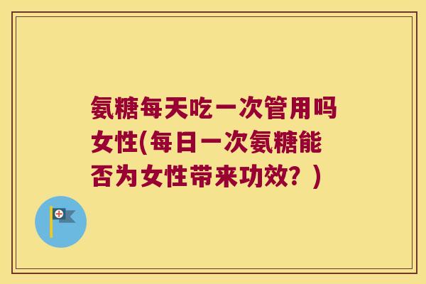 氨糖每天吃一次管用吗女性(每日一次氨糖能否为女性带来功效?) 氨糖每天吃一次管用吗女性(每日一次氨糖能否为女性带来功效?)