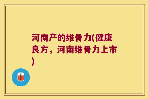 河南产的维骨力(健康良方，河南维骨力上市)