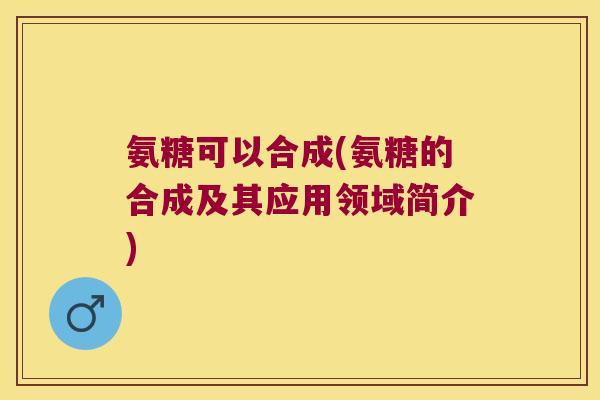 氨糖可以合成(氨糖的合成及其应用领域简介)