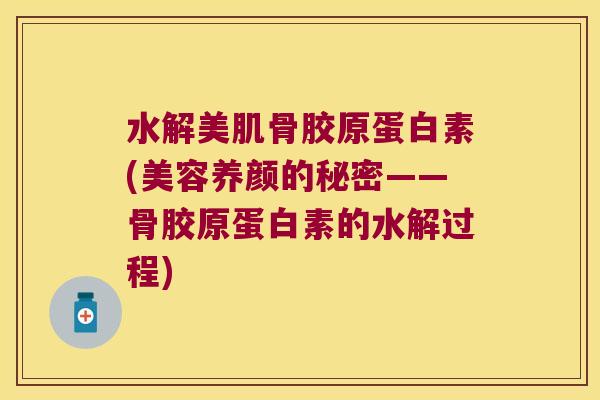 水解美肌骨胶原蛋白素(美容养颜的秘密——骨胶原蛋白素的水解过程) 水解美肌骨胶原蛋白素(美容养颜的秘密——骨胶原蛋白素的水解过程)