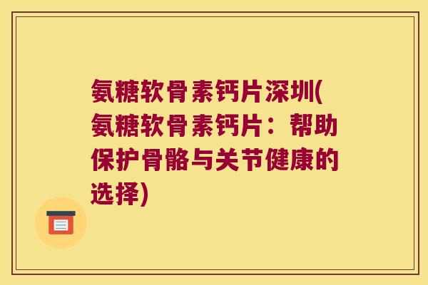 氨糖软骨素钙片深圳(氨糖软骨素钙片：帮助保护骨骼与关节健康的选择)