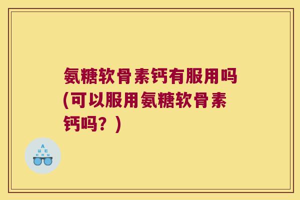 氨糖软骨素钙有服用吗(可以服用氨糖软骨素钙吗？)