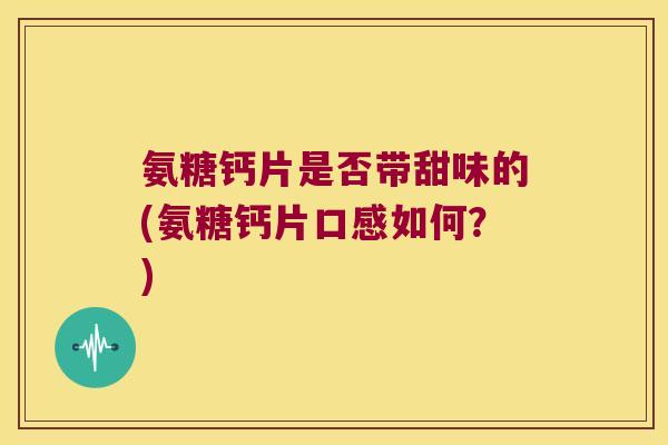 氨糖钙片是否带甜味的(氨糖钙片口感如何?) 氨糖钙片是否带甜味的(氨糖钙片口感如何?)