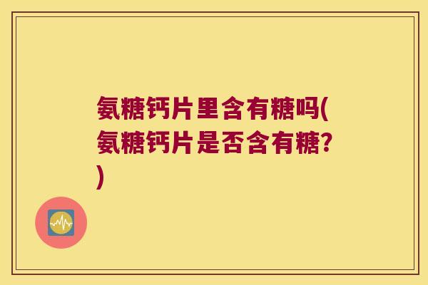 氨糖钙片里含有糖吗(氨糖钙片是否含有糖?) 氨糖钙片里含有糖吗(氨糖钙片是否含有糖?)