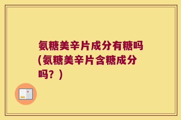 氨糖美辛片成分有糖吗(氨糖美辛片含糖成分吗？)