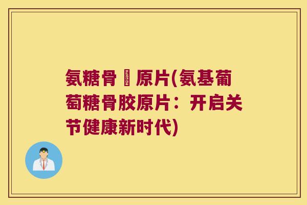 氨糖骨膠原片(氨基葡萄糖骨胶原片:开启关节健康新时代) 氨糖骨膠原片(氨基葡萄糖骨胶原片:开启关节健康新时代)