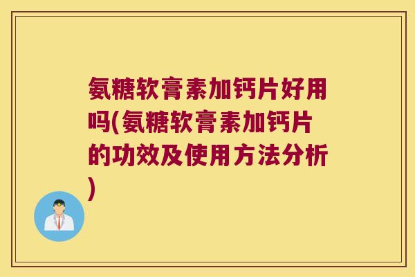 氨糖软膏素加钙片好用吗(氨糖软膏素加钙片的功效及使用方法分析)
