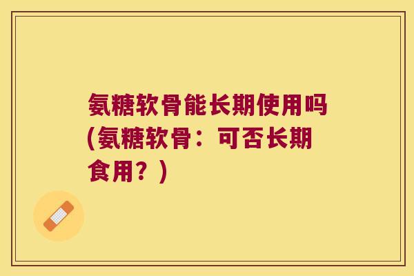 氨糖软骨能长期使用吗(氨糖软骨:可否长期食用?) 氨糖软骨能长期使用吗(氨糖软骨:可否长期食用?)