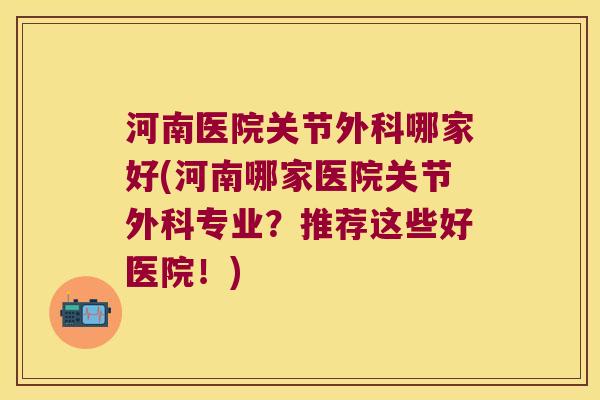 河南医院关节外科哪家好(河南哪家医院关节外科专业?推荐这些好医院!) 河南医院关节外科哪家好(河南哪家医院关节外科专业?推荐这些好医院!)