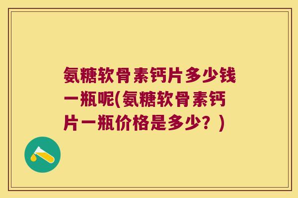 氨糖软骨素钙片多少钱一瓶呢(氨糖软骨素钙片一瓶价格是多少?) 氨糖软骨素钙片多少钱一瓶呢(氨糖软骨素钙片一瓶价格是多少?)