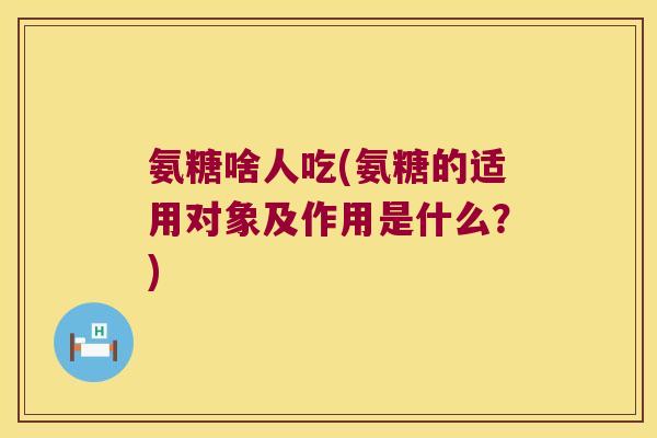 氨糖啥人吃(氨糖的适用对象及作用是什么?) 氨糖啥人吃(氨糖的适用对象及作用是什么?)