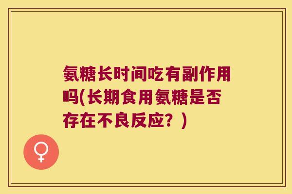 氨糖长时间吃有副作用吗(长期食用氨糖是否存在不良反应?) 氨糖长时间吃有副作用吗(长期食用氨糖是否存在不良反应?)
