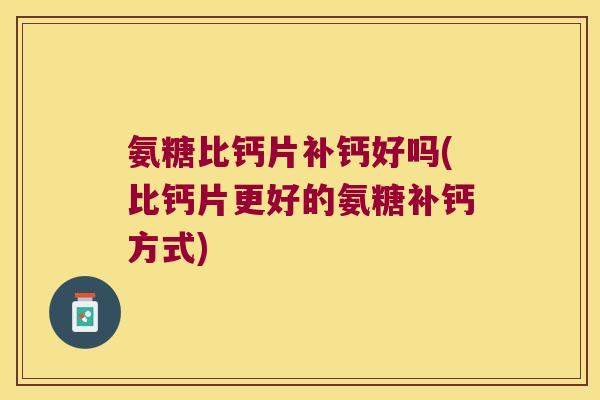 氨糖比钙片补钙好吗(比钙片更好的氨糖补钙方式)