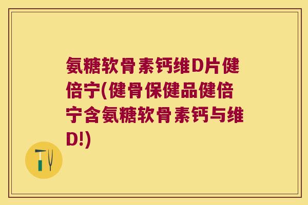 氨糖软骨素钙维D片健倍宁(健骨保健品健倍宁含氨糖软骨素钙与维D!) 氨糖软骨素钙维D片健倍宁(健骨保健品健倍宁含氨糖软骨素钙与维D!)