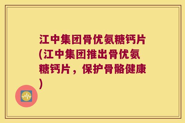 江中集团骨优氨糖钙片(江中集团推出骨优氨糖钙片,保护骨骼健康) 江中集团骨优氨糖钙片(江中集团推出骨优氨糖钙片,保护骨骼健康)