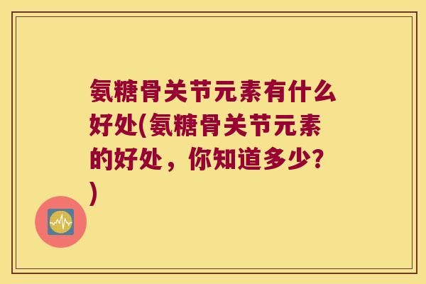 氨糖骨关节元素有什么好处(氨糖骨关节元素的好处,你知道多少?) 氨糖骨关节元素有什么好处(氨糖骨关节元素的好处,你知道多少?)