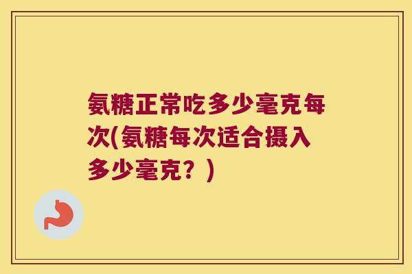 氨糖正常吃多少毫克每次(氨糖每次适合摄入多少毫克?) 氨糖正常吃多少毫克每次(氨糖每次适合摄入多少毫克?)