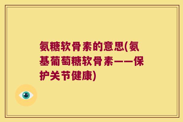 氨糖软骨素的意思(氨基葡萄糖软骨素——保护关节健康) 氨糖软骨素的意思(氨基葡萄糖软骨素——保护关节健康)