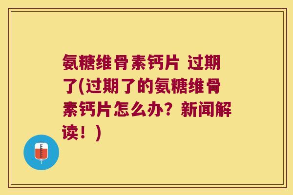氨糖维骨素钙片 过期了(过期了的氨糖维骨素钙片怎么办?新闻解读!) 氨糖维骨素钙片 过期了(过期了的氨糖维骨素钙片怎么办?新闻解读!)