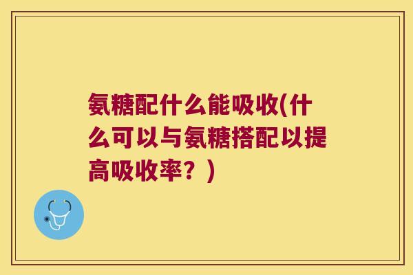 氨糖配什么能吸收(什么可以与氨糖搭配以提高吸收率？)