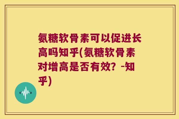 氨糖软骨素可以促进长高吗知乎(氨糖软骨素对增高是否有效?-知乎) 氨糖软骨素可以促进长高吗知乎(氨糖软骨素对增高是否有效?-知乎)