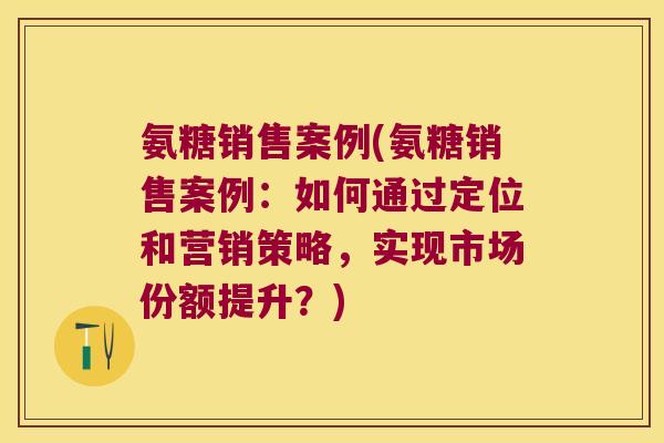氨糖销售案例(氨糖销售案例:如何通过定位和营销策略,实现市场份额提升?) 氨糖销售案例(氨糖销售案例:如何通过定位和营销策略,实现市场份额提升?)