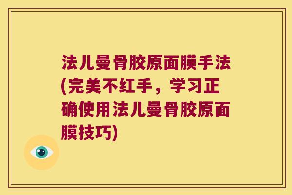法儿曼骨胶原面膜手法(完美不红手,学习正确使用法儿曼骨胶原面膜技巧) 法儿曼骨胶原面膜手法(完美不红手,学习正确使用法儿曼骨胶原面膜技巧)