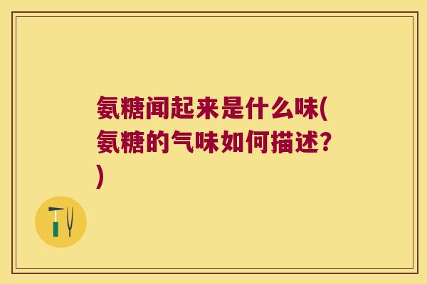 氨糖闻起来是什么味(氨糖的气味如何描述？)
