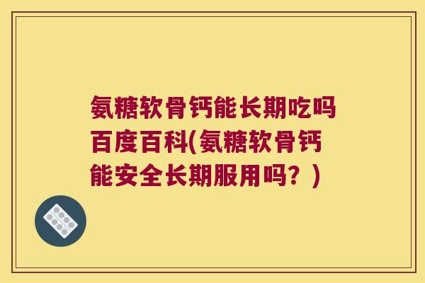氨糖软骨钙能长期吃吗百度百科(氨糖软骨钙能安全长期服用吗？)