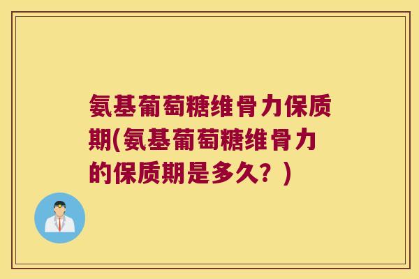 氨基葡萄糖维骨力保质期(氨基葡萄糖维骨力的保质期是多久？)