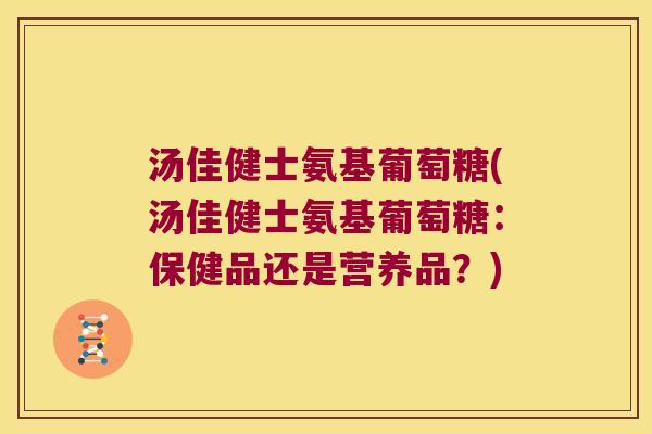 汤佳健士氨基葡萄糖(汤佳健士氨基葡萄糖：保健品还是营养品？)