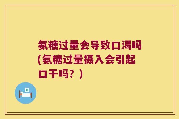 氨糖过量会导致口渴吗(氨糖过量摄入会引起口干吗?) 氨糖过量会导致口渴吗(氨糖过量摄入会引起口干吗?)