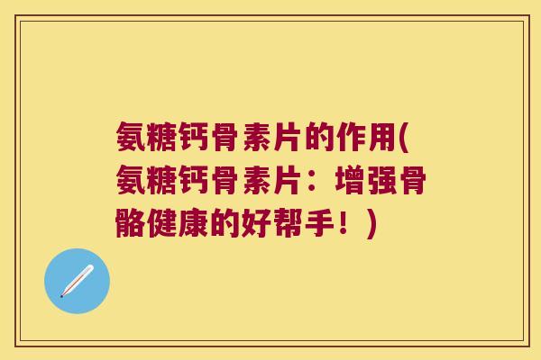 氨糖钙骨素片的作用(氨糖钙骨素片:增强骨骼健康的好帮手!) 氨糖钙骨素片的作用(氨糖钙骨素片:增强骨骼健康的好帮手!)