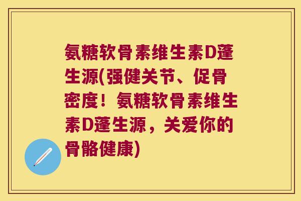 氨糖软骨素维生素D蓬生源(强健关节、促骨密度！氨糖软骨素维生素D蓬生源，关爱你的骨骼健康)