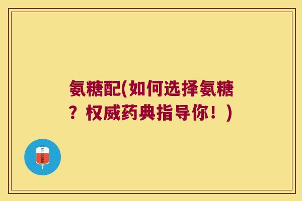 氨糖配(如何选择氨糖？权威药典指导你！)
