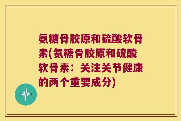 氨糖骨胶原和硫酸软骨素(氨糖骨胶原和硫酸软骨素:关注关节健康的两个重要成分) 氨糖骨胶原和硫酸软骨素(氨糖骨胶原和硫酸软骨素:关注关节健康的两个重要成分)