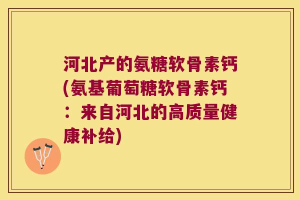 河北产的氨糖软骨素钙(氨基葡萄糖软骨素钙：来自河北的高质量健康补给)