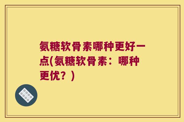 氨糖软骨素哪种更好一点(氨糖软骨素：哪种更优？)