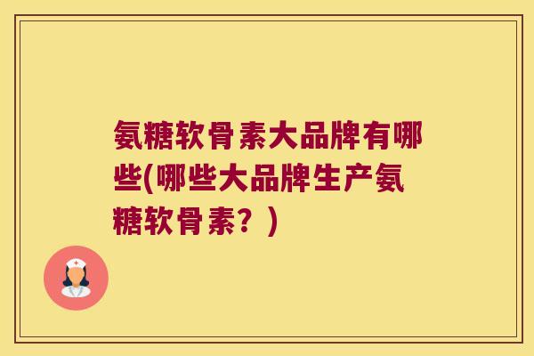 氨糖软骨素大品牌有哪些(哪些大品牌生产氨糖软骨素?) 氨糖软骨素大品牌有哪些(哪些大品牌生产氨糖软骨素?)