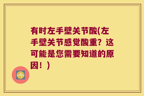 有时左手壁关节酸(左手壁关节感觉酸重?这可能是您需要知道的原因!) 有时左手壁关节酸(左手壁关节感觉酸重?这可能是您需要知道的原因!)