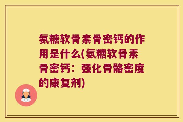 氨糖软骨素骨密钙的作用是什么(氨糖软骨素骨密钙:强化骨骼密度的康复剂) 氨糖软骨素骨密钙的作用是什么(氨糖软骨素骨密钙:强化骨骼密度的康复剂)