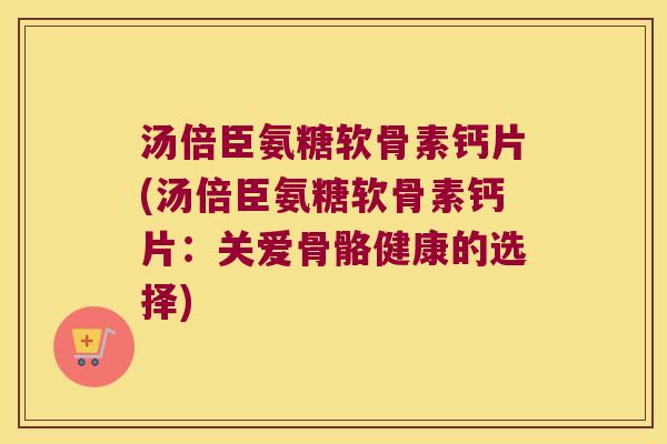 汤倍臣氨糖软骨素钙片(汤倍臣氨糖软骨素钙片：关爱骨骼健康的选择)