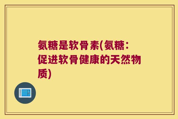氨糖是软骨素(氨糖：促进软骨健康的天然物质)