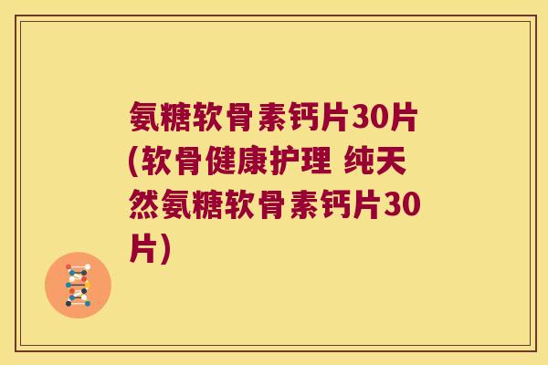 氨糖软骨素钙片30片(软骨健康护理 纯天然氨糖软骨素钙片30片)