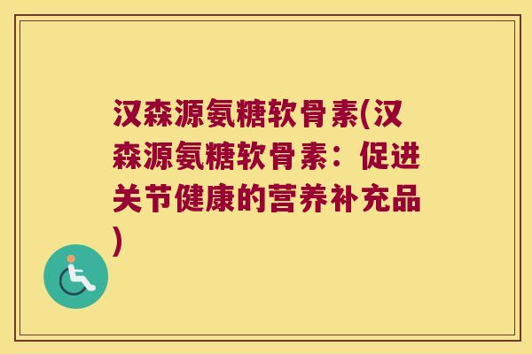 汉森源氨糖软骨素(汉森源氨糖软骨素:促进关节健康的营养补充品) 汉森源氨糖软骨素(汉森源氨糖软骨素:促进关节健康的营养补充品)