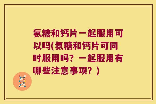 氨糖和钙片一起服用可以吗(氨糖和钙片可同时服用吗?一起服用有哪些注意事项?) 氨糖和钙片一起服用可以吗(氨糖和钙片可同时服用吗?一起服用有哪些注意事项?)