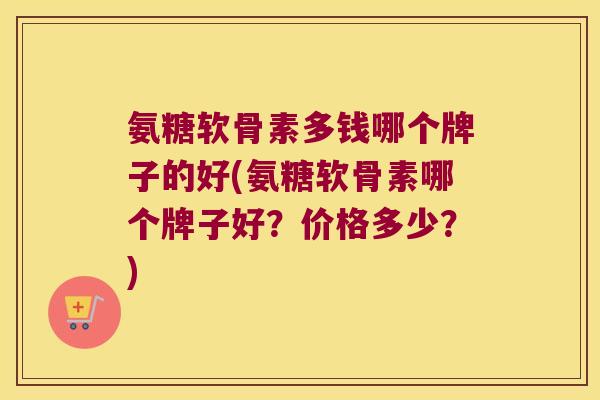 氨糖软骨素多钱哪个牌子的好(氨糖软骨素哪个牌子好?价格多少?) 氨糖软骨素多钱哪个牌子的好(氨糖软骨素哪个牌子好?价格多少?)