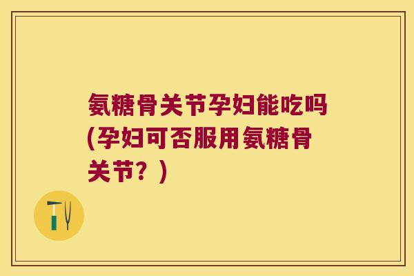 氨糖骨关节孕妇能吃吗(孕妇可否服用氨糖骨关节?) 氨糖骨关节孕妇能吃吗(孕妇可否服用氨糖骨关节?)